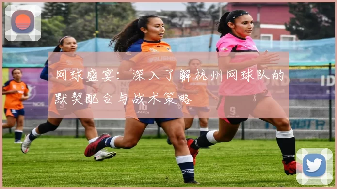 网球盛宴：深入了解杭州网球队的默契配合与战术策略