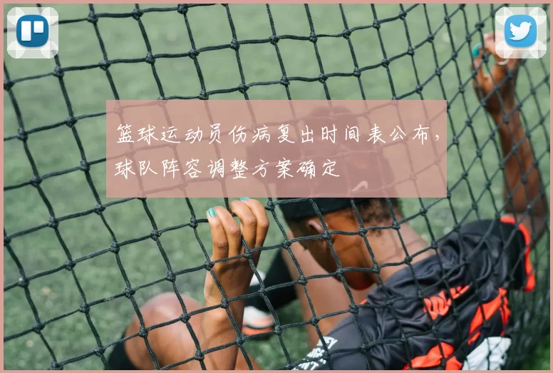 篮球运动员伤病复出时间表公布，球队阵容调整方案确定