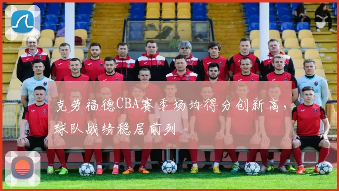 克劳福德CBA赛季场均得分创新高，球队战绩稳居前列