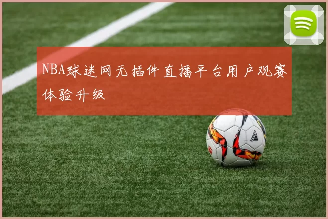 NBA球迷网无插件直播平台用户观赛体验升级