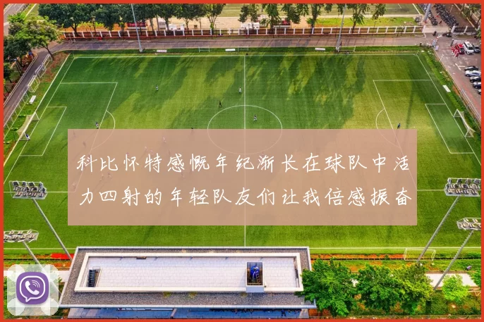 科比怀特感慨年纪渐长在球队中活力四射的年轻队友们让我倍感振奋