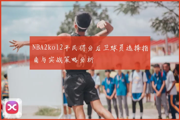 NBA2kol2平民得分后卫球员选择指南与实战策略分析