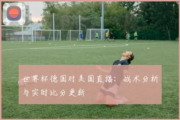 世界杯德国对美国直播：战术分析与实时比分更新