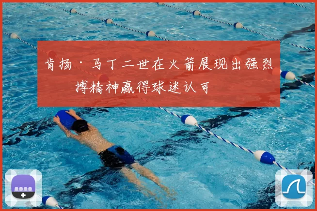 肯扬·马丁二世在火箭展现出强烈拼搏精神赢得球迷认可