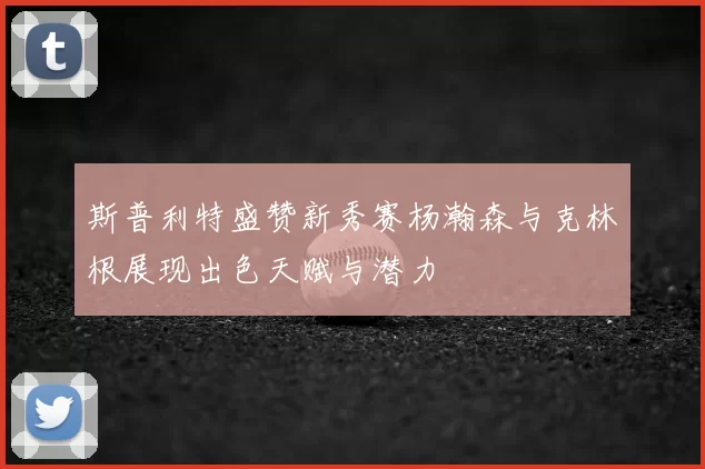 斯普利特盛赞新秀赛杨瀚森与克林根展现出色天赋与潜力