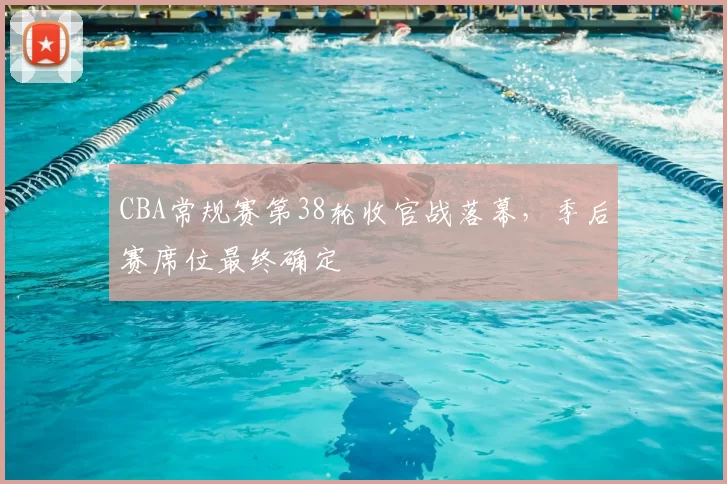 CBA常规赛第38轮收官战落幕，季后赛席位最终确定