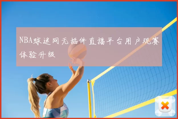 NBA球迷网无插件直播平台用户观赛体验升级