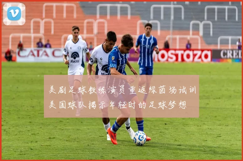 美剧足球教练演员重返绿茵场试训美国球队揭示年轻时的足球梦想