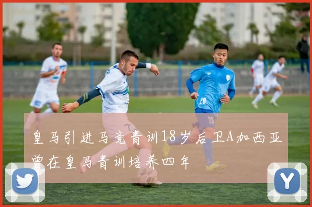 皇马引进马竞青训18岁后卫A加西亚曾在皇马青训培养四年