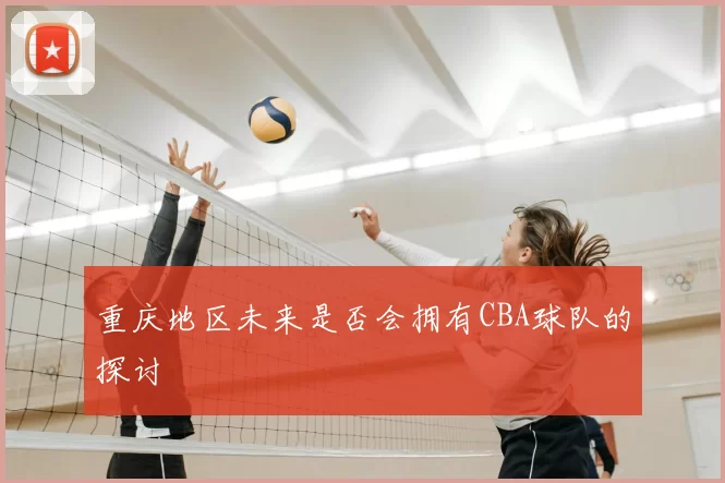 重庆地区未来是否会拥有CBA球队的探讨