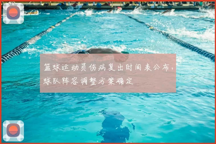 篮球运动员伤病复出时间表公布,球队阵容调整方案确定