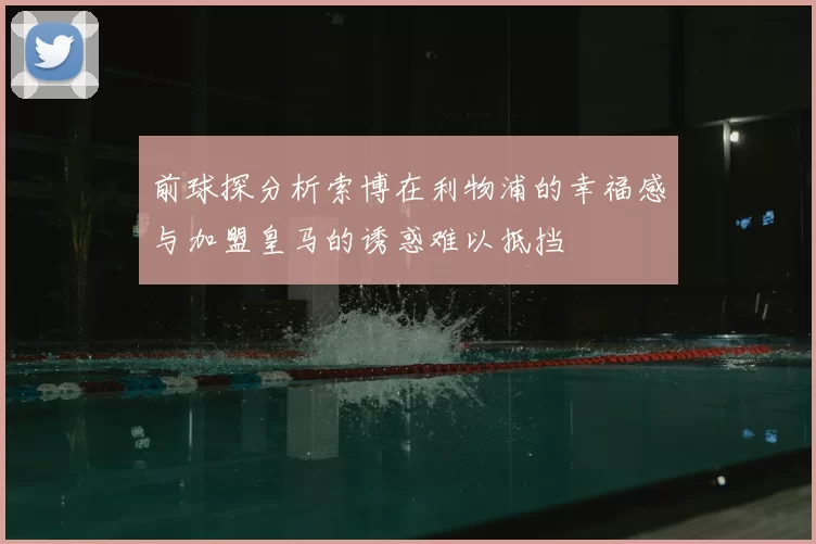 前球探分析索博在利物浦的幸福感与加盟皇马的诱惑难以抵挡