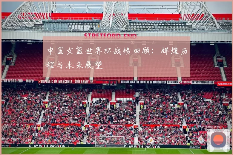 中国女篮世界杯战绩回顾:辉煌历程与未来展望