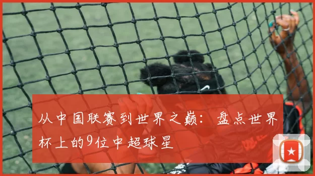 从中国联赛到世界之巅：盘点世界杯上的9位中超球星