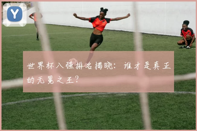 世界杯八强排名揭晓：谁才是真正的无冕之王？
