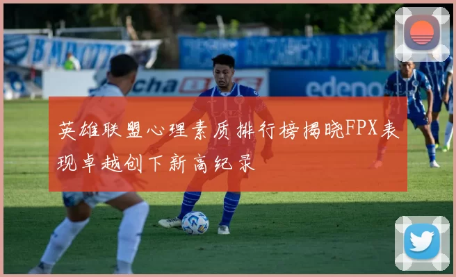 英雄联盟心理素质排行榜揭晓FPX表现卓越创下新高纪录