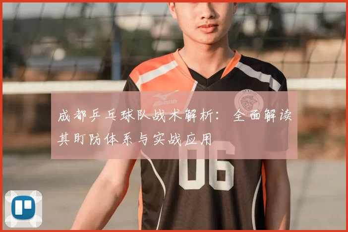 成都乒乓球队战术解析:全面解读其盯防体系与实战应用