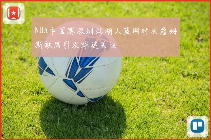 NBA中国赛深圳站湖人篮网对决詹姆斯缺席引发球迷关注