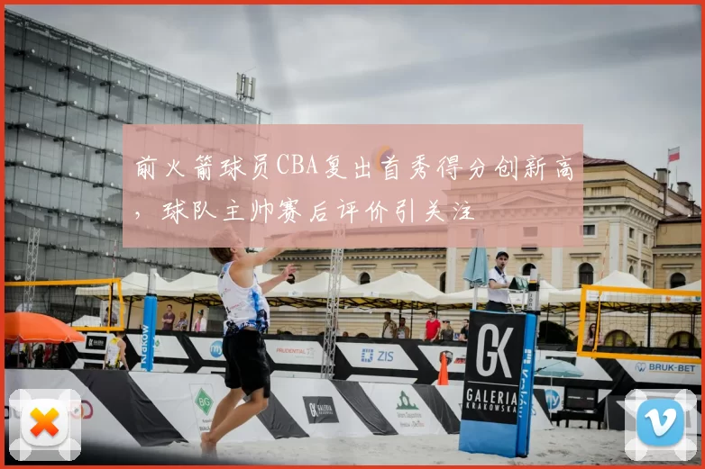 前火箭球员CBA复出首秀得分创新高,球队主帅赛后评价引关注