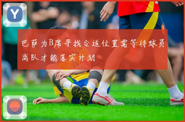 巴萨为B席寻找合适位置需等待球员离队才能落实计划