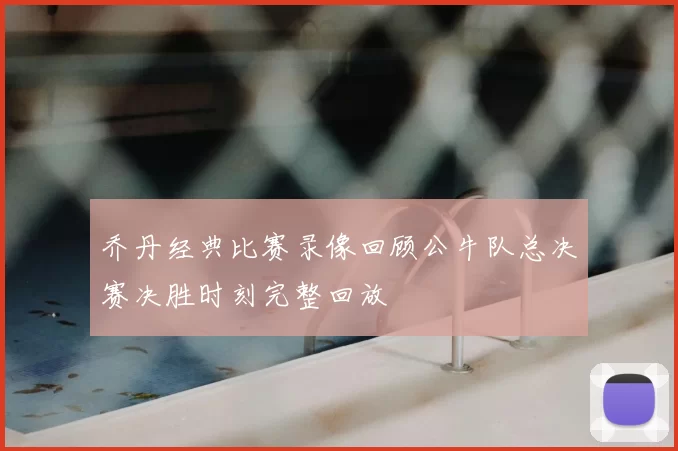 乔丹经典比赛录像回顾公牛队总决赛决胜时刻完整回放