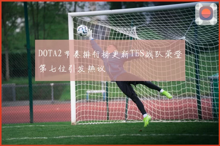 DOTA2节奏排行榜更新TES战队荣登第七位引发热议