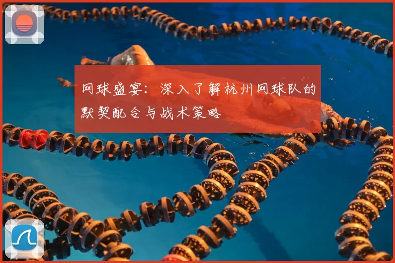 网球盛宴：深入了解杭州网球队的默契配合与战术策略