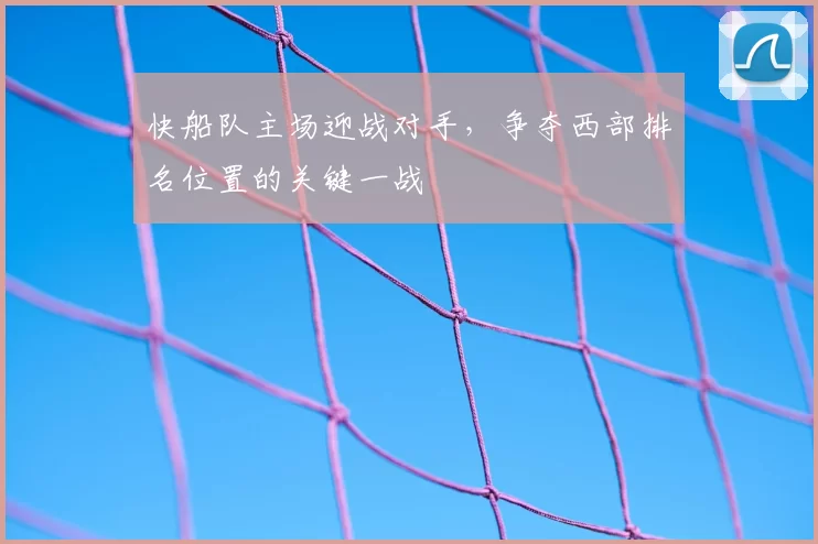 快船队主场迎战对手，争夺西部排名位置的关键一战