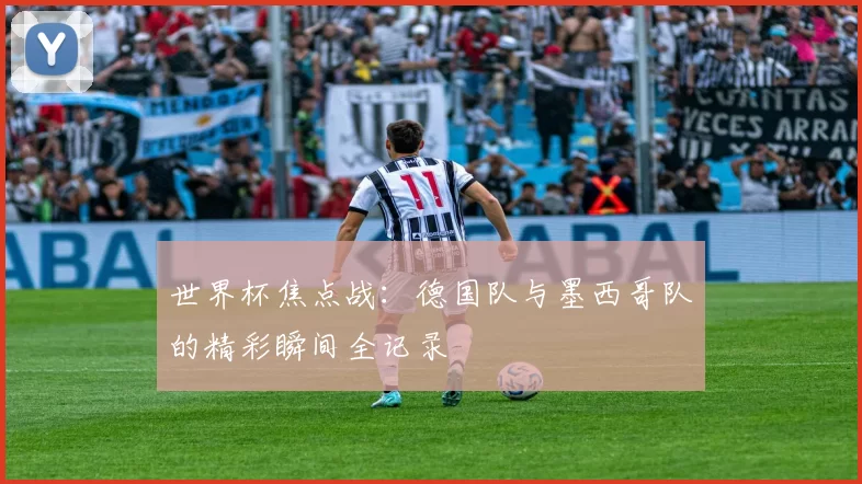 世界杯焦点战：德国队与墨西哥队的精彩瞬间全记录