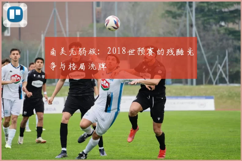 南美无弱旅：2018世预赛的残酷竞争与格局洗牌