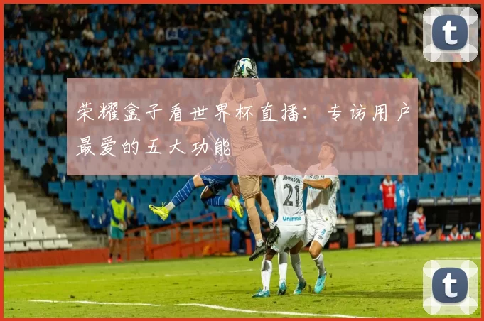 荣耀盒子看世界杯直播：专访用户最爱的五大功能