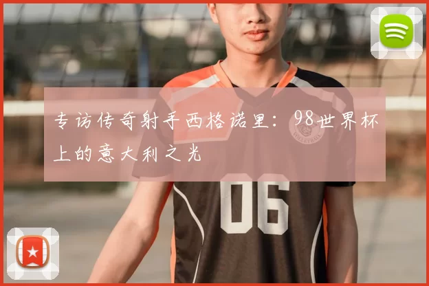 专访传奇射手西格诺里:98世界杯上的意大利之光