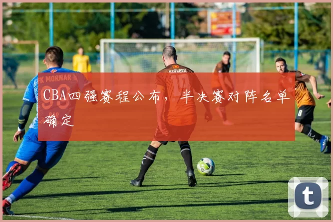 CBA四强赛程公布,半决赛对阵名单确定