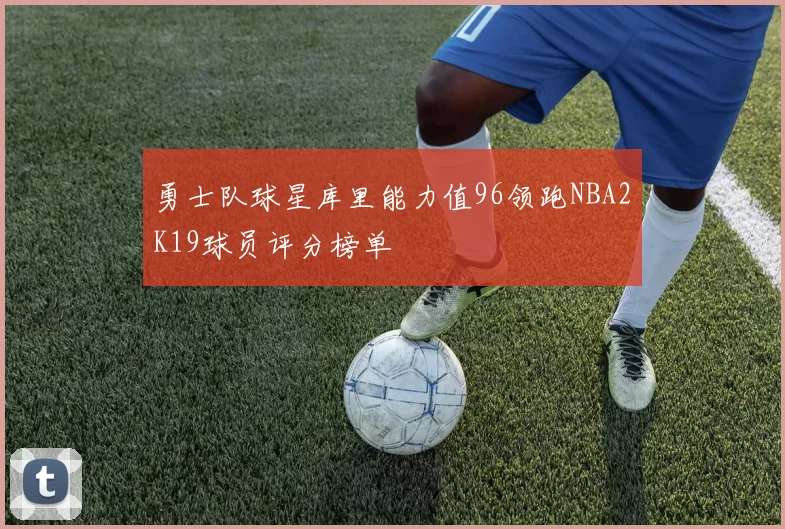 勇士队球星库里能力值96领跑NBA2K19球员评分榜单