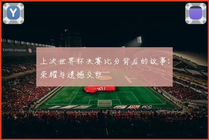上次世界杯决赛比分背后的故事:荣耀与遗憾交织