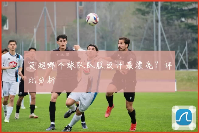英超哪个球队队服设计最漂亮？评比分析