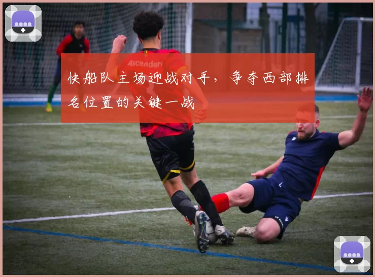 快船队主场迎战对手,争夺西部排名位置的关键一战