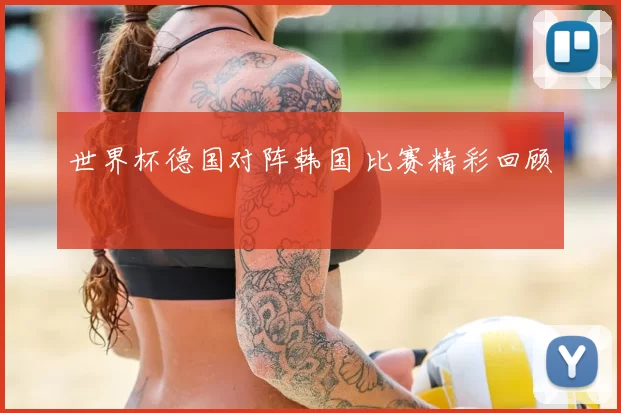 世界杯德国对阵韩国 比赛精彩回顾