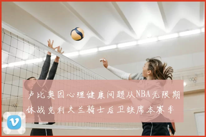 卢比奥因心理健康问题从NBA无限期休战克利夫兰骑士后卫缺席本赛季