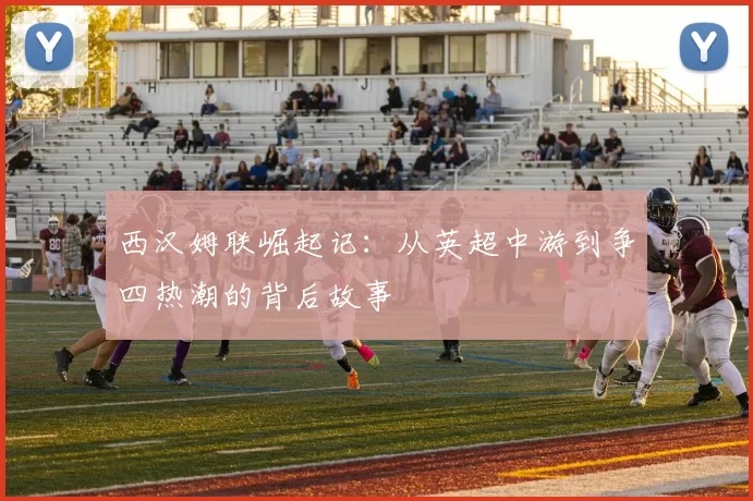 西汉姆联崛起记:从英超中游到争四热潮的背后故事
