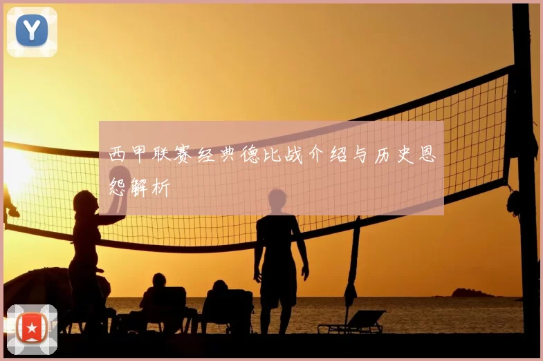 西甲联赛经典德比战介绍与历史恩怨解析