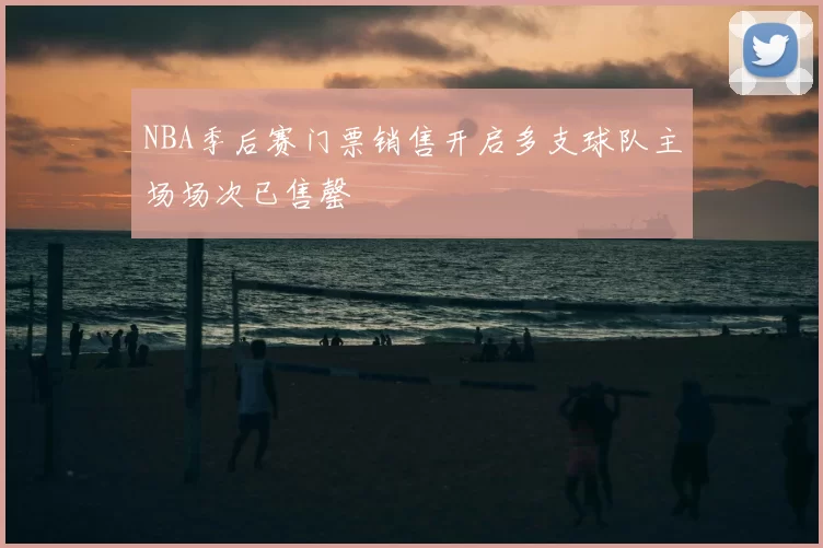 NBA季后赛门票销售开启多支球队主场场次已售罄