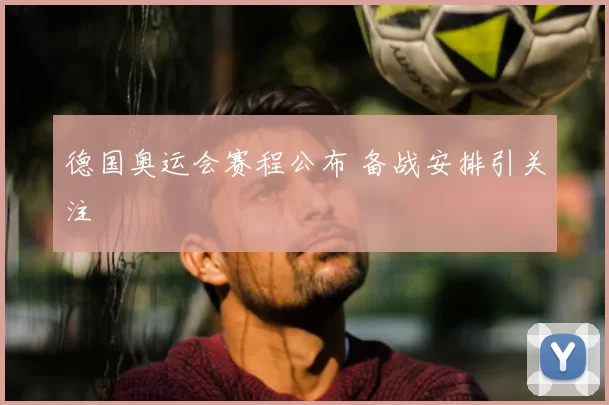 德国奥运会赛程公布 备战安排引关注