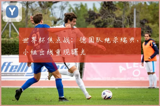 世界杯焦点战：德国队绝杀瑞典，小组出线重现曙光