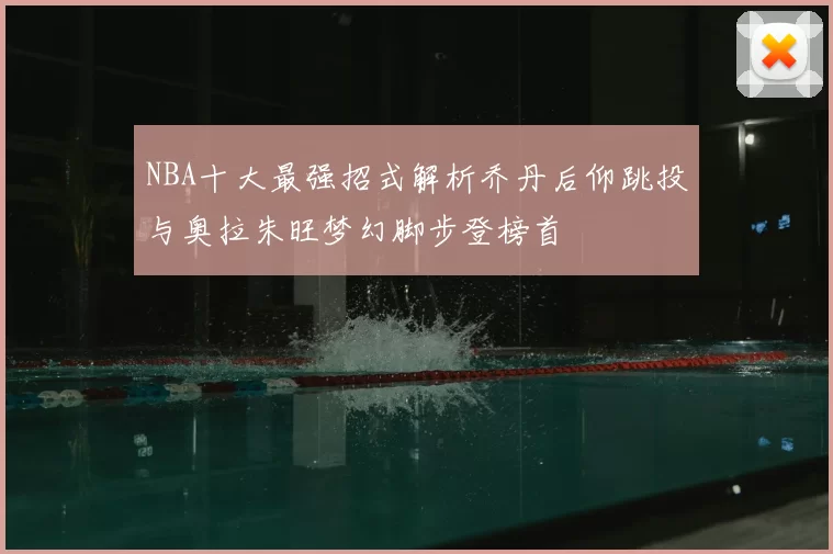 NBA十大最强招式解析乔丹后仰跳投与奥拉朱旺梦幻脚步登榜首