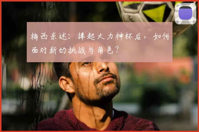 梅西亲述:捧起大力神杯后,如何面对新的挑战与角色?