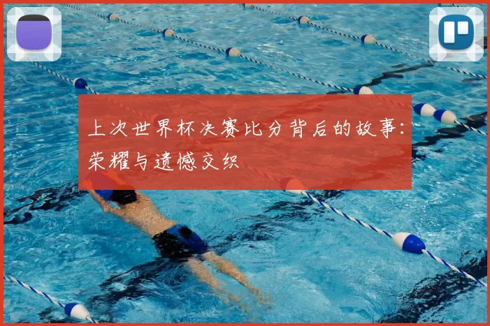 上次世界杯决赛比分背后的故事:荣耀与遗憾交织