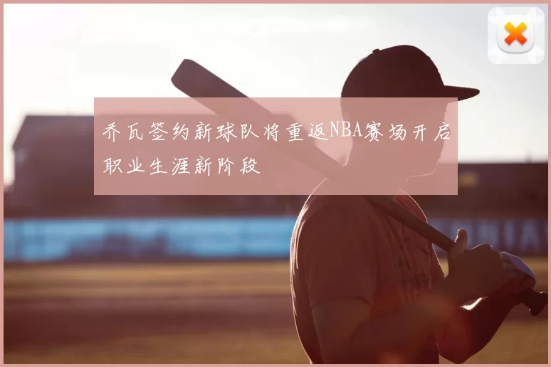 乔瓦签约新球队将重返NBA赛场开启职业生涯新阶段