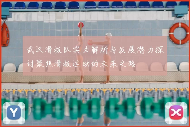 武汉滑板队实力解析与发展潜力探讨聚焦滑板运动的未来之路