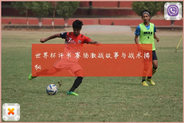 世界杯评书 赛场激战故事与战术揭秘
